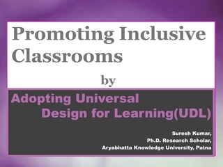 Promoting Inclusive
Classrooms
by
Adopting Universal
Design for Learning(UDL)
Suresh Kumar,
Ph.D. Research Scholar,
Aryabhatta Knowledge University, Patna
 