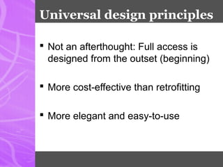 Universal design principles
 Not an afterthought: Full access is
designed from the outset (beginning)
 More cost-effective than retrofitting
 More elegant and easy-to-use
 