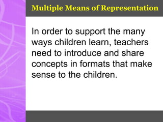 Multiple Means of Representation
In order to support the many
ways children learn, teachers
need to introduce and share
concepts in formats that make
sense to the children.
 