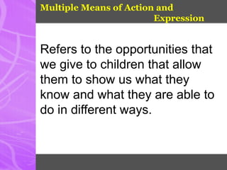 Multiple Means of Action and
Expression
Refers to the opportunities that
we give to children that allow
them to show us what they
know and what they are able to
do in different ways.
 