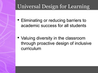 Universal Design for Learning
 Eliminating or reducing barriers to
academic success for all students
 Valuing diversity in the classroom
through proactive design of inclusive
curriculum
 