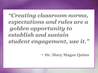 “Creating classroom norms,
expectations and rules are a
golden opportunity to
establish and sustain
student engagement, use it.”
- Dr. Mary Magee Quinn
 