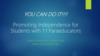 YOU CAN DO IT!!!!
Promoting Independence for
Students with 1:1 Paraeducators
VANESSA TUCKER PH. D., BCBA-D. LBA
PATRICK MULICK BCBA NBCT
 