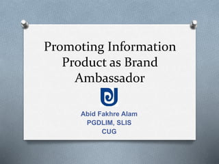 Promoting Information
Product as Brand
Ambassador
Abid Fakhre Alam
PGDLIM, SLIS
CUG
 