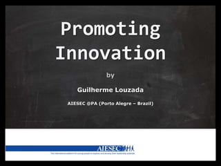 Promoting
Innovation
                by

    Guilherme Louzada

 AIESEC @PA (Porto Alegre – Brazil)
 