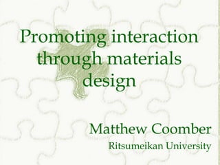 Promoting interaction
  through materials
       design

        Matthew Coomber
          Ritsumeikan University
 