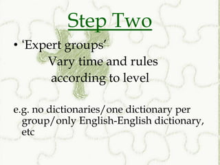 Step Two
• ‘Expert groups’
      Vary time and rules
       according to level

e.g. no dictionaries/one dictionary per
  group/only English-English dictionary,
  etc
 