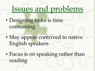 Issues and problems
• Designing tasks is time
  consuming

• May appear contrived to native
  English speakers

• Focus is on speaking rather than
  reading
 