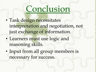Conclusion
• Task design necessitates
  interpretation and negotiation, not
  just exchange of information.
• Learners must use logic and
  reasoning skills.
• Input from all group members is
  necessary for success.
 