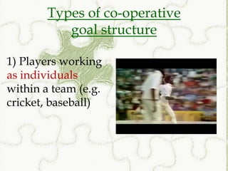 Types of co-operative
           goal structure

1) Players working
as individuals
within a team (e.g.
cricket, baseball)
 