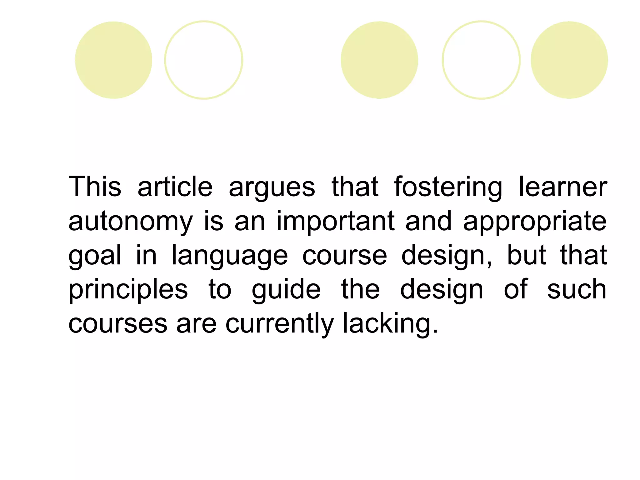 This article argues that fostering learner
autonomy is an important and appropriate
goal in language course design, but that
principles to guide the design of such
courses are currently lacking.
 