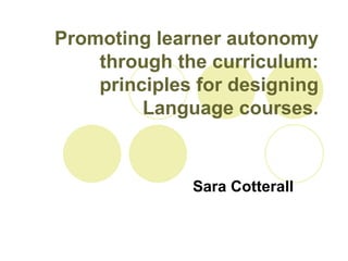 Promoting learner autonomy
    through the curriculum:
    principles for designing
         Language courses.


              Sara Cotterall
 