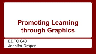 Promoting Learning 
through Graphics 
EDTC 640 
Jennifer Draper 
 