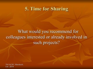 1St IACDC, Marrakech,
Feb. 2014
.
5. Time for Sharing
What would you recommend for
colleagues interested or already involved in
such projects?
 