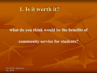 1St IACDC, Marrakech,
Feb. 2014
.
1. Is it worth it?
what do you think would be the benefits of
community service for students?
 