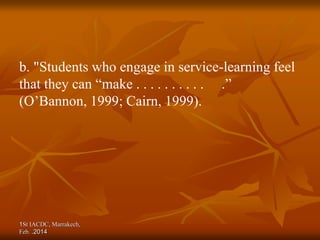 1St IACDC, Marrakech,
Feb. 2014
.
b. "Students who engage in service-learning feel
that they can “make . . . . . . . . . . .”
(O’Bannon, 1999; Cairn, 1999).
 