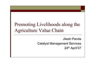 Promoting Livelihoods along the
Agriculture Value Chain
                          Jitesh Panda
          Catalyst Management Services
                           24th April’07
 