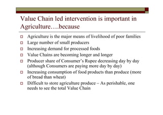 Value Chain led intervention is important in
Agriculture….because
  Agriculture is the major means of livelihood of poor f...