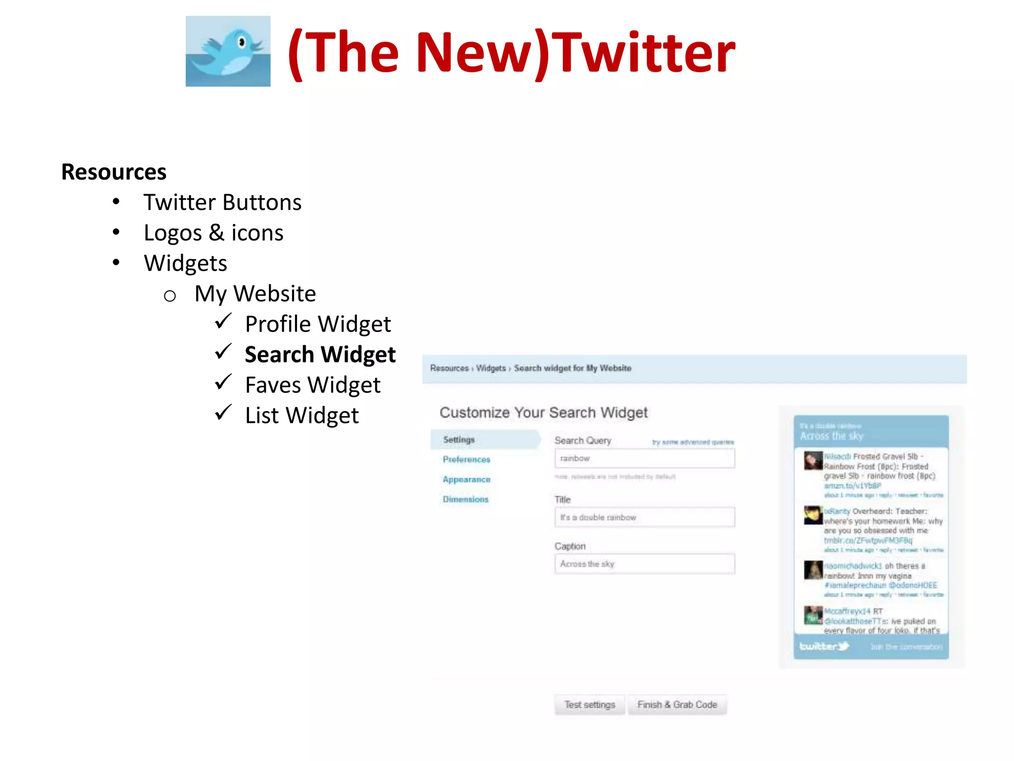 (The New)Twitter
Resources
    • Twitter Buttons
    • Logos & icons
    • Widgets
         o My Website
              Profile Widget
              Search Widget
              Faves Widget
              List Widget
 