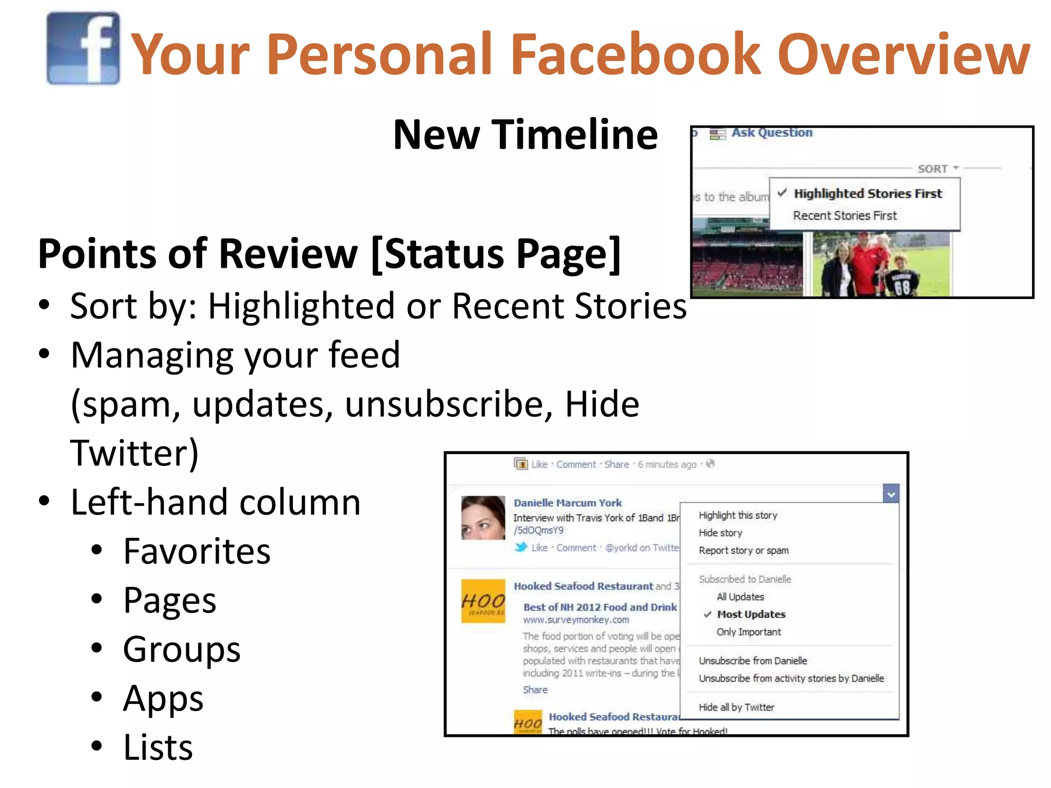 Your Personal Facebook Overview
                     New Timeline

Points of Review [Status Page]
• Sort by: Highlighted or Recent Stories
• Managing your feed
  (spam, updates, unsubscribe, Hide
  Twitter)
• Left-hand column
   • Favorites
   • Pages
   • Groups
   • Apps
   • Lists
 