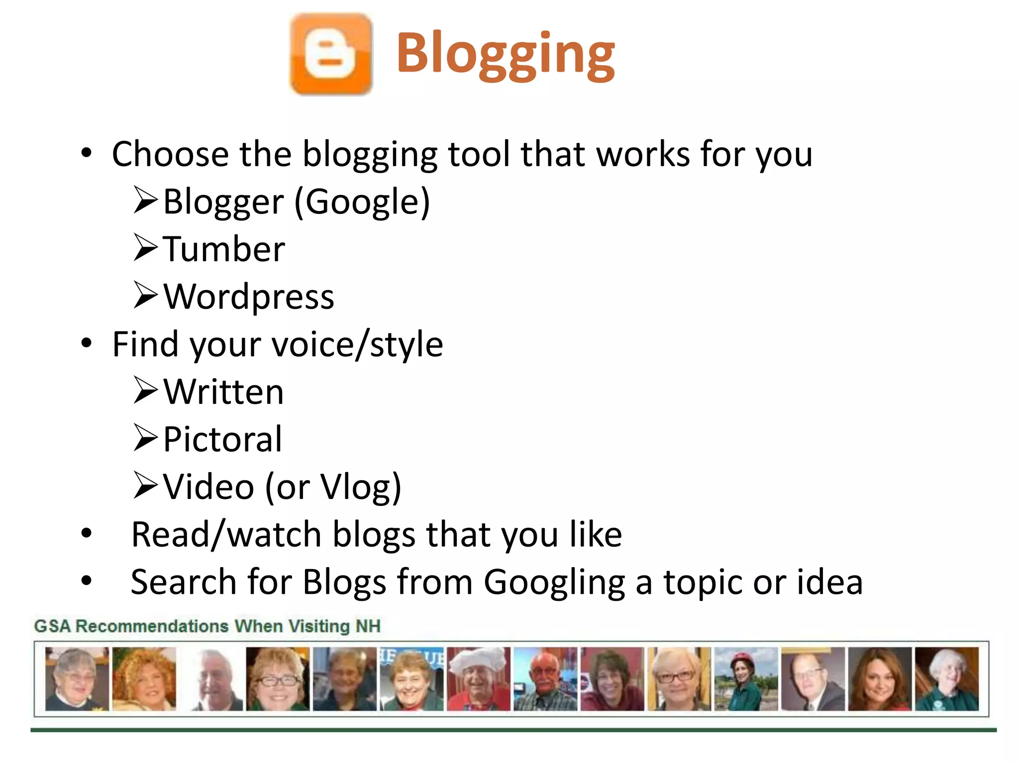 Blogging
• Choose the blogging tool that works for you
   Blogger (Google)
   Tumber
   Wordpress
• Find your voice/style
   Written
   Pictoral
   Video (or Vlog)
• Read/watch blogs that you like
• Search for Blogs from Googling a topic or idea
 