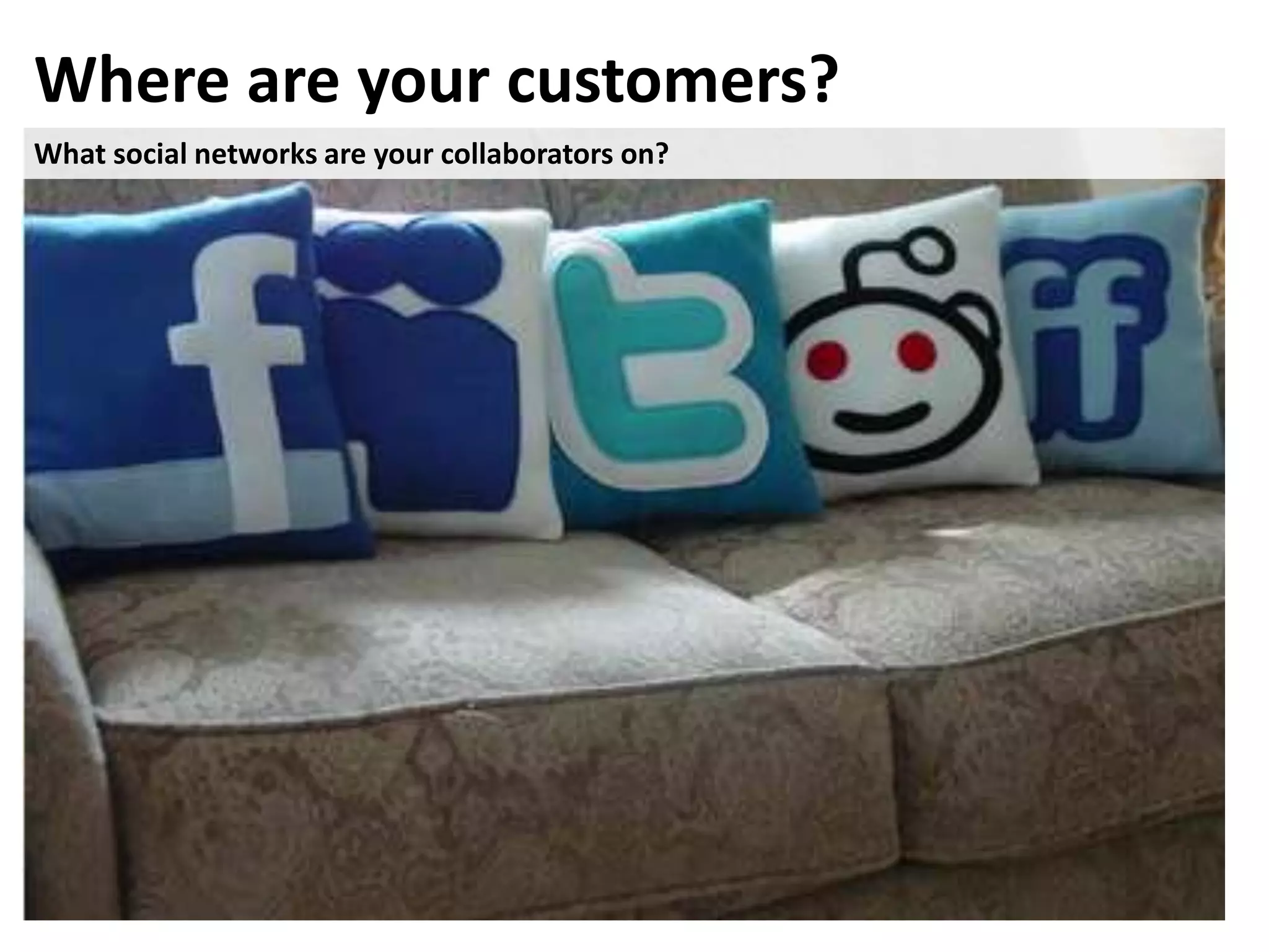 Where are your customers?
What social networks are your collaborators on?
 
