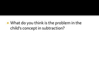  What do you think is the problem in the
child’s concept in subtraction?
 