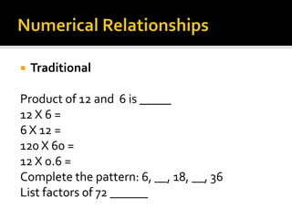  Traditional
Product of 12 and 6 is _____
12 X 6 =
6 X 12 =
120 X 60 =
12 X 0.6 =
Complete the pattern: 6, __, 18, __, 36
List factors 0f 72 ______
 