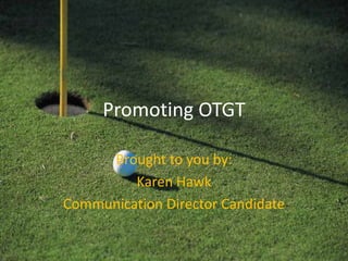 Promoting OTGT Brought to you by: Karen Hawk Communication Director Candidate 