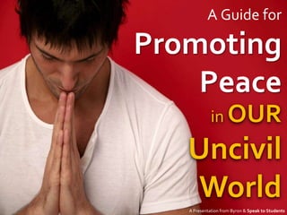 A Guide for

Promoting
    Peace
             in OUR

   Uncivil
    World
   A Presentation from Byron & Speak to Students
 