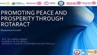 PROMOTING PEACE AND
PROSPERITY THROUGH
ROTARACT
RTR. DR. NIMRA ZAMAN
PHARM-D, M.P.H, MPHIL
ROTARACT CLUB OF HYDERABAD GALAXY RID 3271
May peace prevail on earth
 