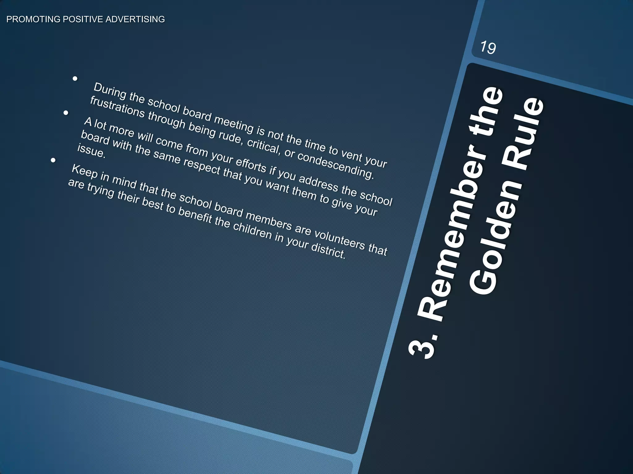 3. Remember the Golden RulePROMOTING POSITIVE ADVERTISING19During the school board meeting is not the time to vent your frustrations through being rude, critical, or condescending.