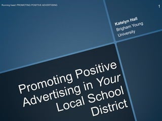 1 Running head: PROMOTING POSITIVE ADVERTISING Katelyn Hall Brigham Young  University Promoting Positive Advertising in Your Local School District 