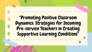 "Promoting Positive Classroom
Dynamics: Strategies for Incoming
Pre-service Teachers in Creating
Supportive Learning Conditions"
 