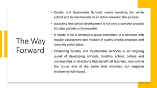 The Way
Forward
• Quality and Sustainable Schools means involving the whole
school and its mechanisms in an action researc...