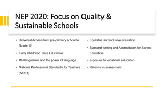 NEP 2020: Focus on Quality &
Sustainable Schools
• Universal Access from pre-primary school to
Grade 12
• Early Childhood ...