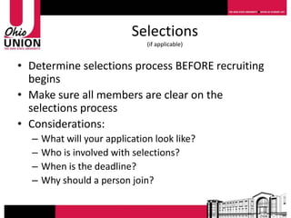 Selections
                               (if applicable)


• Determine selections process BEFORE recruiting
  begins
• Make sure all members are clear on the
  selections process
• Considerations:
  –   What will your application look like?
  –   Who is involved with selections?
  –   When is the deadline?
  –   Why should a person join?
 