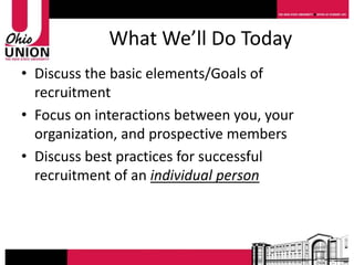 What We’ll Do Today
• Discuss the basic elements/Goals of
  recruitment
• Focus on interactions between you, your
  organization, and prospective members
• Discuss best practices for successful
  recruitment of an individual person
 