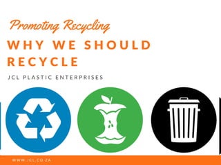 W W W . J C L . C O . Z A
W H Y W E S H O U L D
R E C Y C L E
J C L P L A S T I C E N T E R P R I S E S
Promoting Recycling
 