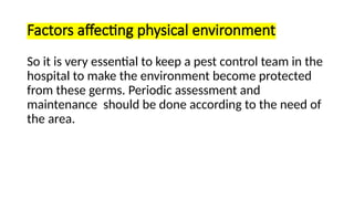 Factors affecting physical environment
So it is very essential to keep a pest control team in the
hospital to make the environment become protected
from these germs. Periodic assessment and
maintenance should be done according to the need of
the area.
 