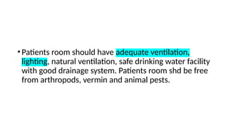 •Patients room should have adequate ventilation,
lighting, natural ventilation, safe drinking water facility
with good drainage system. Patients room shd be free
from arthropods, vermin and animal pests.
 