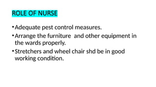 ROLE OF NURSE
•Adequate pest control measures.
•Arrange the furniture and other equipment in
the wards properly.
•Stretchers and wheel chair shd be in good
working condition.
 