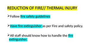 REDUCTION OF FIRE// THERMAL INJURY
Follow fire safety guidelines
Have fire extinguisher as per Fire and safety policy.
All staff should know how to handle the fire
extinguisher.
 