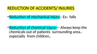 REDUCTION OF ACCIDENTS/ INJURIES
•Reduction of mechanical injury– Ex– falls
•Reduction of chemical injury--- Always keep the
chemicals out of patients surrounding area..
especially from children..
 