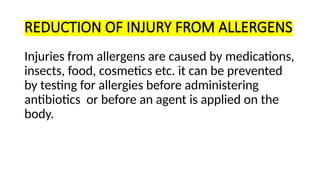 REDUCTION OF INJURY FROM ALLERGENS
Injuries from allergens are caused by medications,
insects, food, cosmetics etc. it can be prevented
by testing for allergies before administering
antibiotics or before an agent is applied on the
body.
 