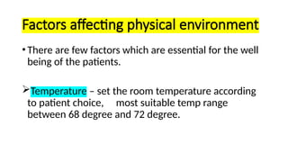 Factors affecting physical environment
•There are few factors which are essential for the well
being of the patients.
Temperature – set the room temperature according
to patient choice, most suitable temp range
between 68 degree and 72 degree.
 