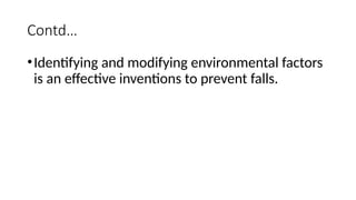 Contd…
•Identifying and modifying environmental factors
is an effective inventions to prevent falls.
 