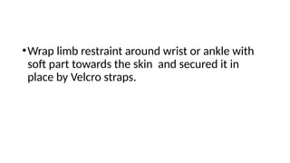 •Wrap limb restraint around wrist or ankle with
soft part towards the skin and secured it in
place by Velcro straps.
 