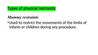Types of physical restraints
Mummy restraints
•Used to restrict the movements of the limbs of
infants or children during any procedure.
 
