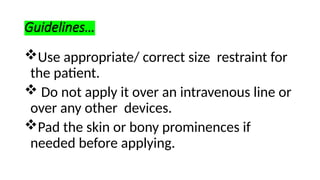 Guidelines…
Use appropriate/ correct size restraint for
the patient.
 Do not apply it over an intravenous line or
over any other devices.
Pad the skin or bony prominences if
needed before applying.
 